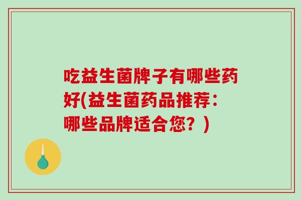 吃益生菌牌子有哪些药好(益生菌药品推荐：哪些品牌适合您？)