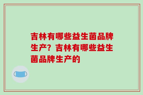 吉林有哪些益生菌品牌生产？吉林有哪些益生菌品牌生产的