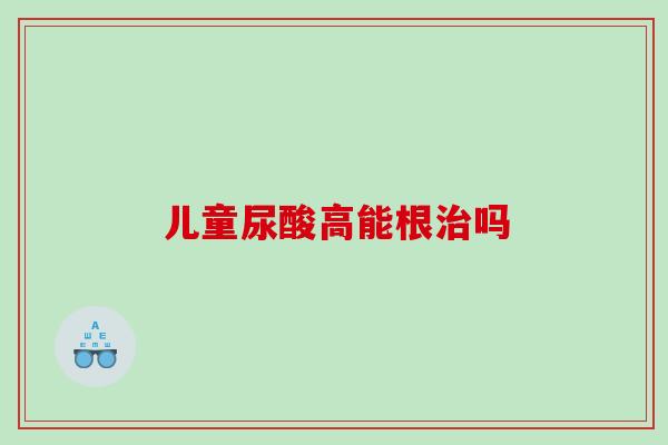 儿童尿酸高能根治吗