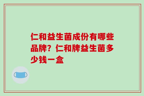 仁和益生菌成份有哪些品牌？仁和牌益生菌多少钱一盒