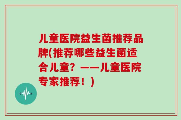 儿童医院益生菌推荐品牌(推荐哪些益生菌适合儿童？——儿童医院专家推荐！)