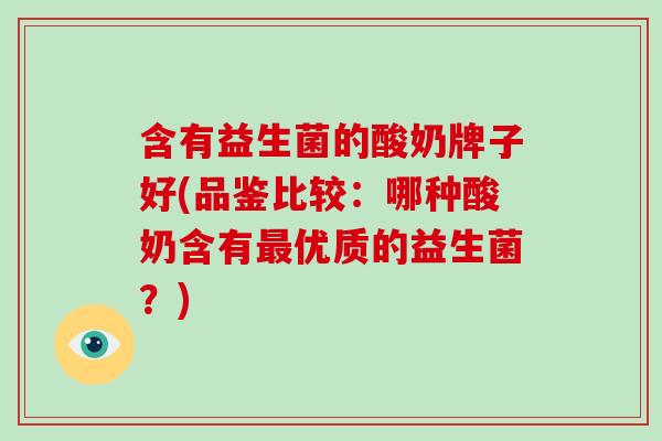 含有益生菌的酸奶牌子好(品鉴比较：哪种酸奶含有优质的益生菌？)