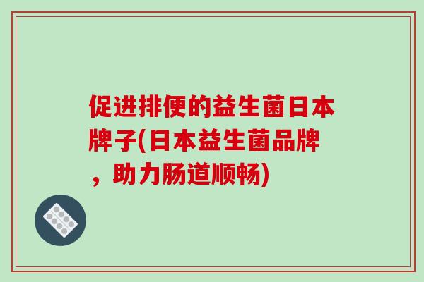 促进排便的益生菌日本牌子(日本益生菌品牌,助力肠道顺畅) 促进排便的益生菌日本牌子(日本益生菌品牌,助力肠道顺畅)