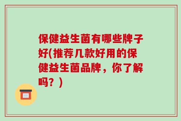 保健益生菌有哪些牌子好(推荐几款好用的保健益生菌品牌，你了解吗？)