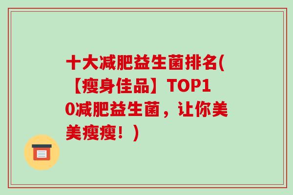 十大益生菌排名(【瘦身佳品】TOP10益生菌，让你美美瘦瘦！)