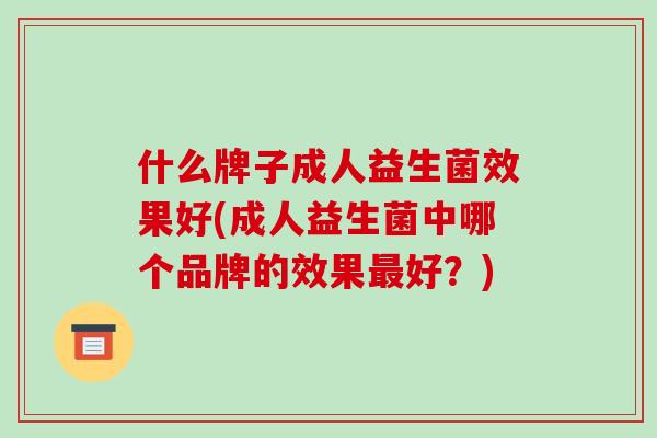 什么牌子成人益生菌效果好(成人益生菌中哪个品牌的效果好？)