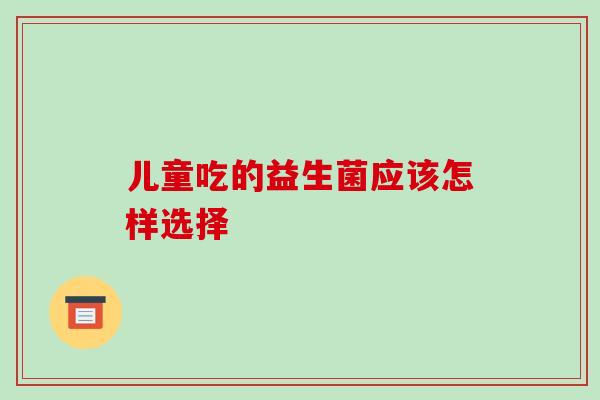 儿童吃的益生菌应该怎样选择