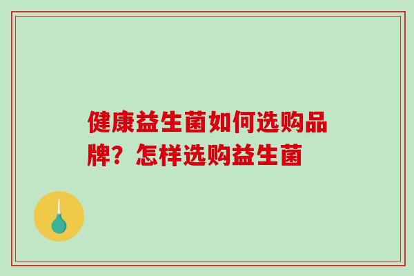 健康益生菌如何选购品牌？怎样选购益生菌