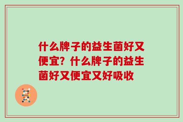 什么牌子的益生菌好又便宜？什么牌子的益生菌好又便宜又好吸收