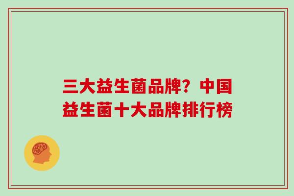 三大益生菌品牌？中国益生菌十大品牌排行榜