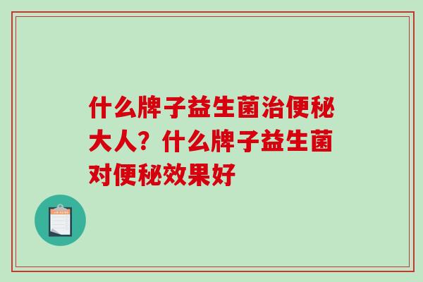 什么牌子益生菌治便秘大人？什么牌子益生菌对便秘效果好