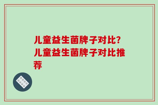 儿童益生菌牌子对比？儿童益生菌牌子对比推荐