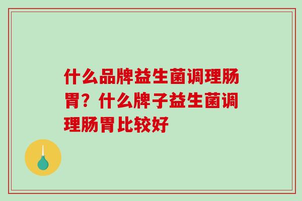 什么品牌益生菌调理肠胃？什么牌子益生菌调理肠胃比较好