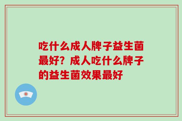 吃什么成人牌子益生菌好？成人吃什么牌子的益生菌效果好