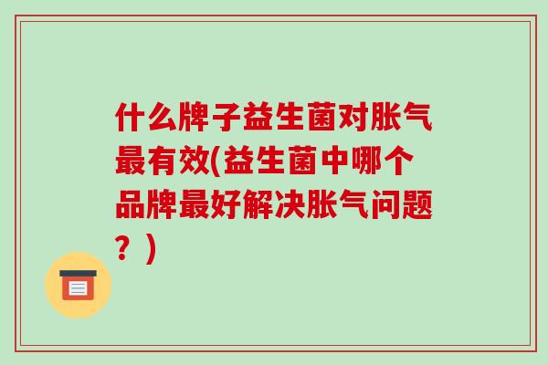什么牌子益生菌对胀气最有效(益生菌中哪个品牌最好解决胀气问题？)