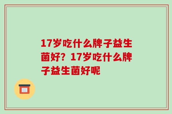 17岁吃什么牌子益生菌好？17岁吃什么牌子益生菌好呢