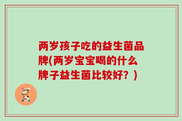 两岁孩子吃的益生菌品牌(两岁宝宝喝的什么牌子益生菌比较好？)