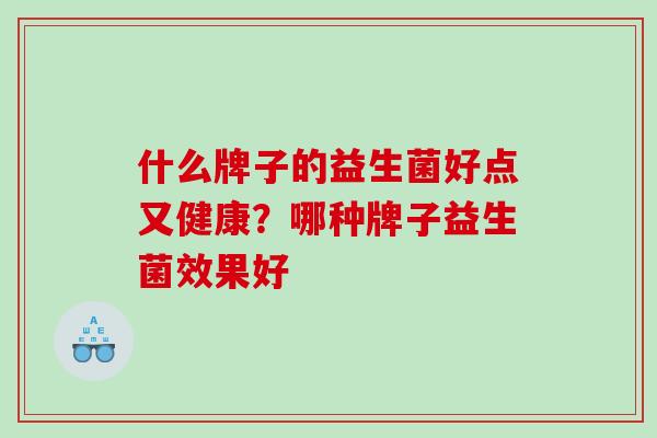 什么牌子的益生菌好点又健康？哪种牌子益生菌效果好