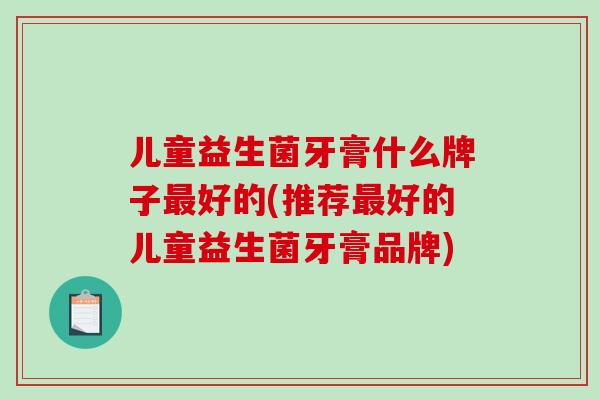 儿童益生菌牙膏什么牌子最好的(推荐最好的儿童益生菌牙膏品牌)