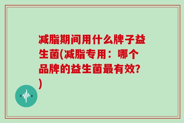 减脂期间用什么牌子益生菌(减脂专用：哪个品牌的益生菌有效？)