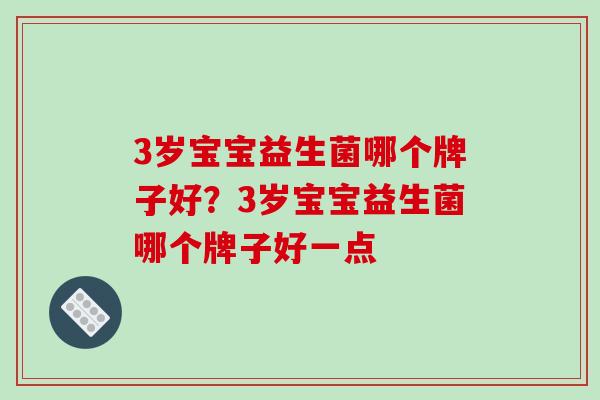 3岁宝宝益生菌哪个牌子好？3岁宝宝益生菌哪个牌子好一点
