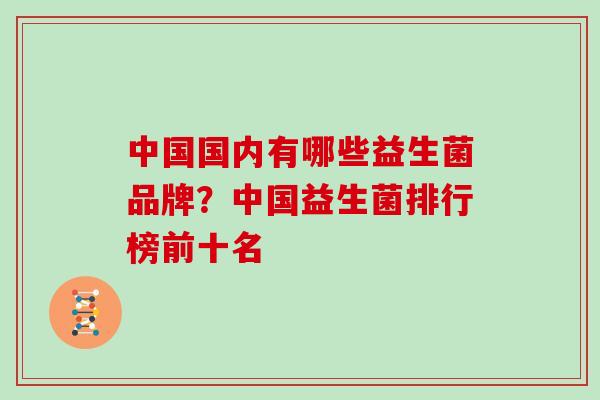 中国国内有哪些益生菌品牌？中国益生菌排行榜前十名