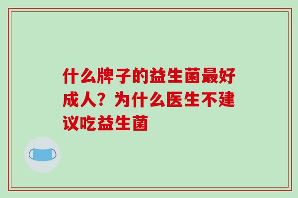 什么牌子的益生菌最好成人？为什么医生不建议吃益生菌