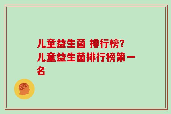 儿童益生菌 排行榜？儿童益生菌排行榜第一名