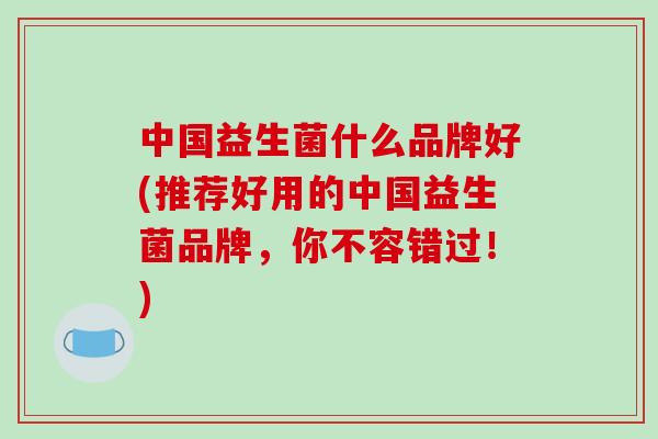 中国益生菌什么品牌好(推荐好用的中国益生菌品牌，你不容错过！)