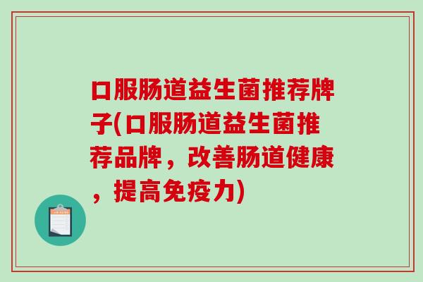 口服肠道益生菌推荐牌子(口服肠道益生菌推荐品牌，改善肠道健康，提高免疫力)