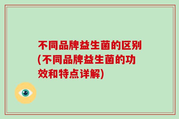 不同品牌益生菌的区别(不同品牌益生菌的功效和特点详解)