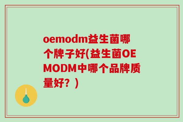 oemodm益生菌哪个牌子好(益生菌OEMODM中哪个品牌质量好？)