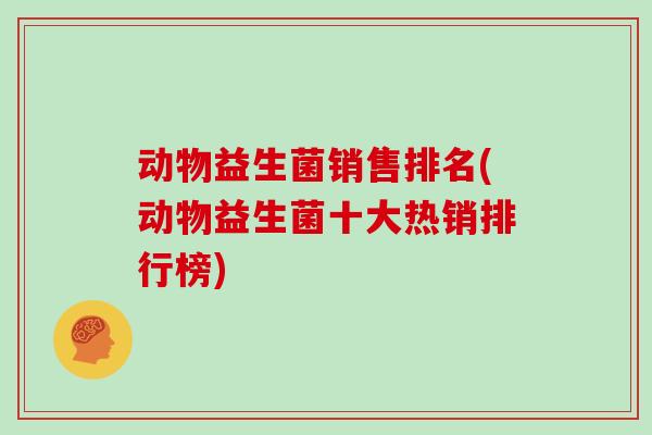 动物益生菌销售排名(动物益生菌十大热销排行榜)