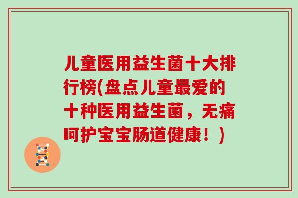 儿童医用益生菌十大排行榜(盘点儿童爱的十种医用益生菌，无痛呵护宝宝肠道健康！)