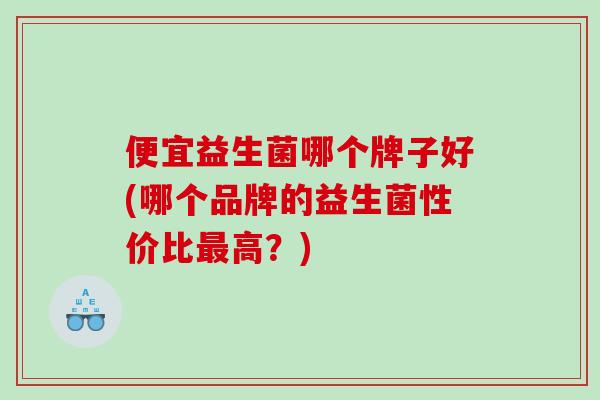 便宜益生菌哪个牌子好(哪个品牌的益生菌性价比最高？)
