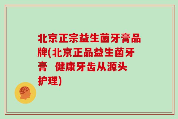 北京正宗益生菌牙膏品牌(北京正品益生菌牙膏  健康牙齿从源头护理)
