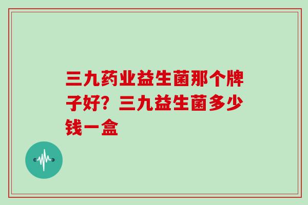 三九药业益生菌那个牌子好？三九益生菌多少钱一盒
