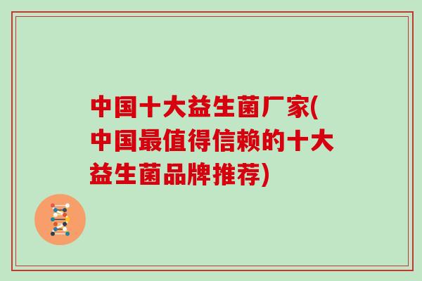 中国十大益生菌厂家(中国值得信赖的十大益生菌品牌推荐) 中国十大益生菌厂家(中国值得信赖的十大益生菌品牌推荐)