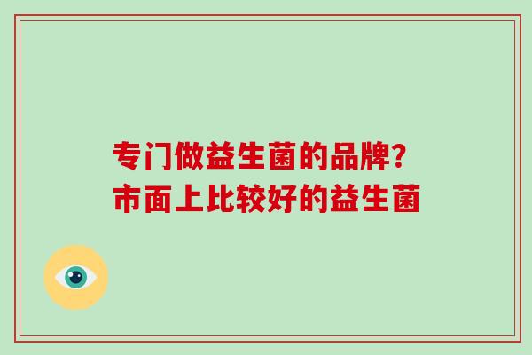 专门做益生菌的品牌？市面上比较好的益生菌