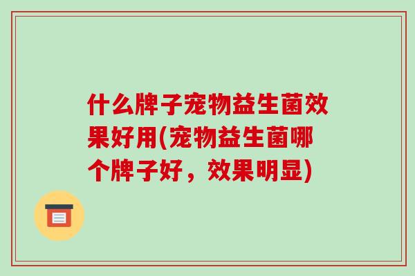什么牌子宠物益生菌效果好用(宠物益生菌哪个牌子好，效果明显)