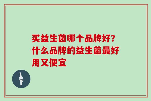 买益生菌哪个品牌好？什么品牌的益生菌最好用又便宜