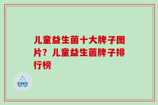 儿童益生菌十大牌子图片？儿童益生菌牌子排行榜