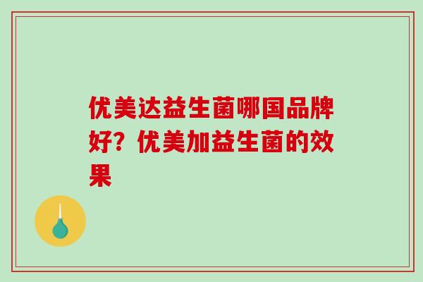 优美达益生菌哪国品牌好？优美加益生菌的效果