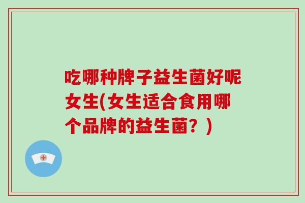 吃哪种牌子益生菌好呢女生(女生适合食用哪个品牌的益生菌？)