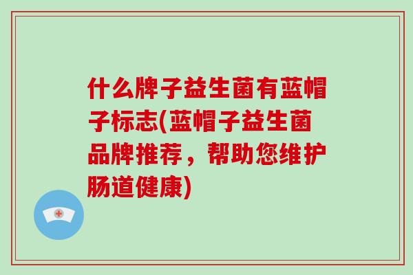 什么牌子益生菌有蓝帽子标志(蓝帽子益生菌品牌推荐,帮助您维护肠道健康) 什么牌子益生菌有蓝帽子标志(蓝帽子益生菌品牌推荐,帮助您维护肠道健康)