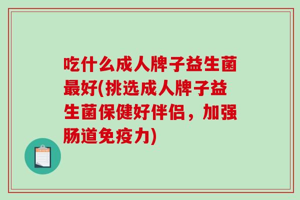 吃什么成人牌子益生菌好(挑选成人牌子益生菌保健好伴侣，加强肠道力)