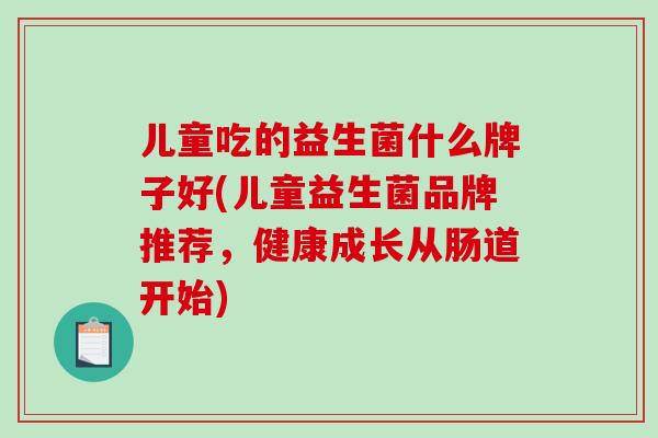 儿童吃的益生菌什么牌子好(儿童益生菌品牌推荐，健康成长从肠道开始)