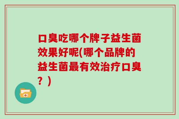 口臭吃哪个牌子益生菌效果好呢(哪个品牌的益生菌最有效治疗口臭？)