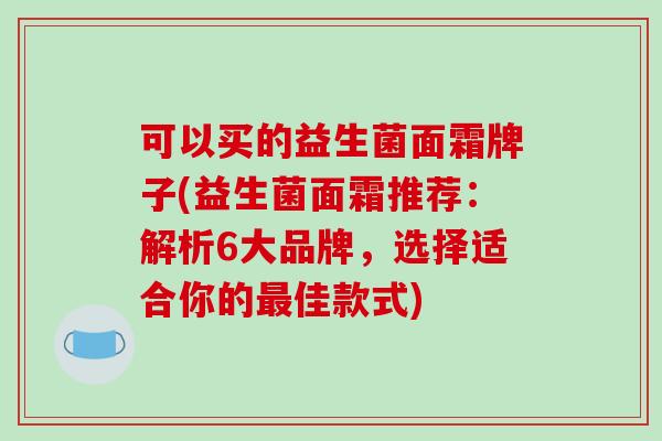 可以买的益生菌面霜牌子(益生菌面霜推荐：解析6大品牌，选择适合你的佳款式)