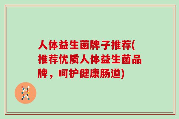 人体益生菌牌子推荐(推荐优质人体益生菌品牌，呵护健康肠道)